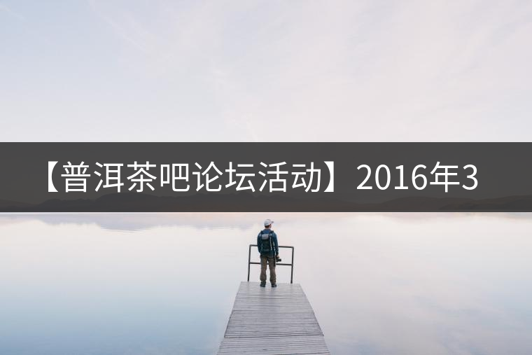 【普洱茶吧論壇活動(dòng)】2016年3月25日勐庫(kù)古韻、藤韻 禪韻撞樓派茶活動(dòng) 【普洱茶吧論壇活動(dòng)】2016年3月25日勐庫(kù)古韻、藤韻 禪韻撞樓派茶活動(dòng)