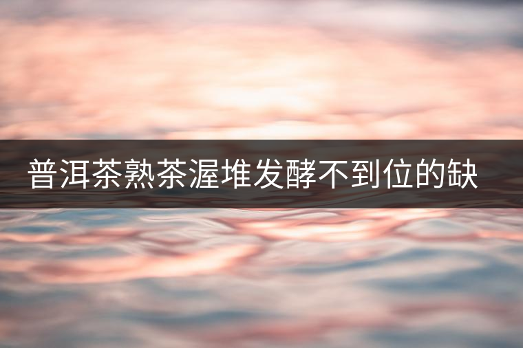 普洱茶熟茶渥堆發(fā)酵不到位的缺陷是什么？
