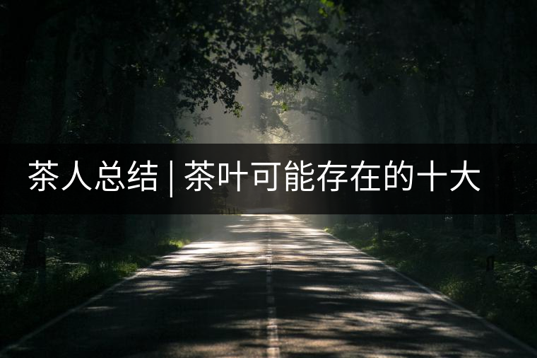 茶人總結(jié) | 茶葉可能存在的十大問題，你必須要知道