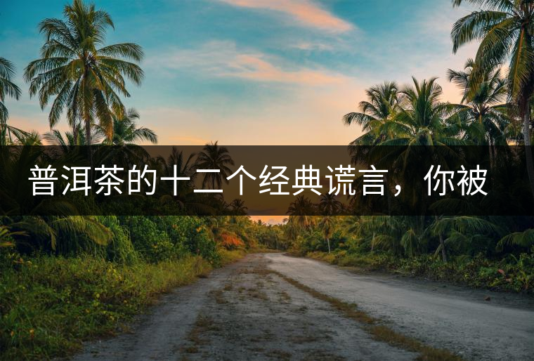 普洱茶的十二個經典謊言，你被騙過幾個？
