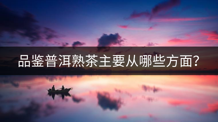 品鑒普洱熟茶主要從哪些方面？