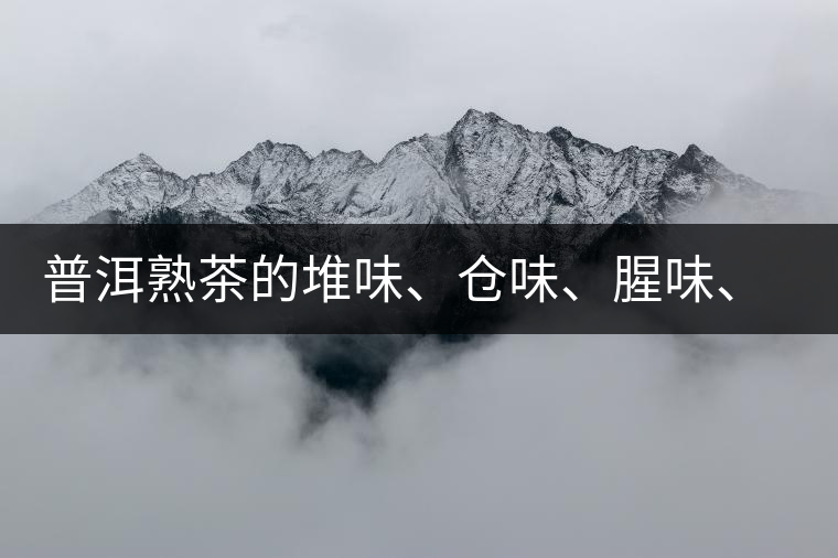 普洱熟茶的堆味、倉味、腥味、糯米味到底是指什么？