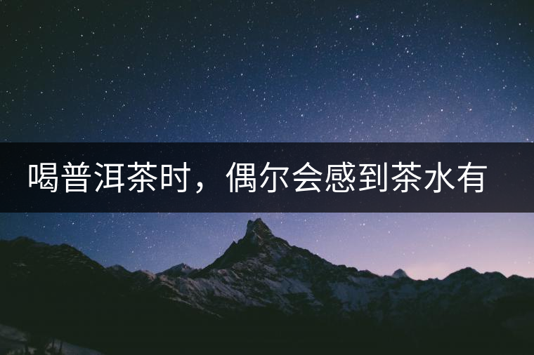 喝普洱茶時(shí)，偶爾會(huì)感到茶水有點(diǎn)澀，為什么？
