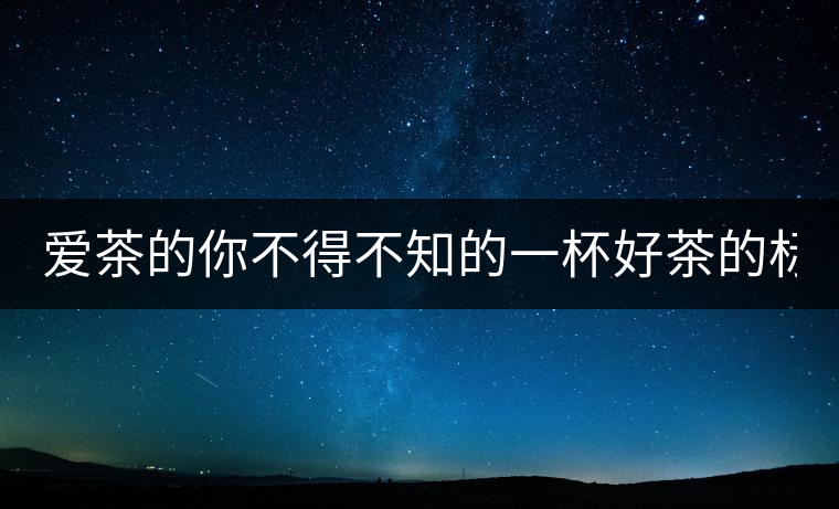 愛茶的你不得不知的一杯好茶的標(biāo)準(zhǔn)！