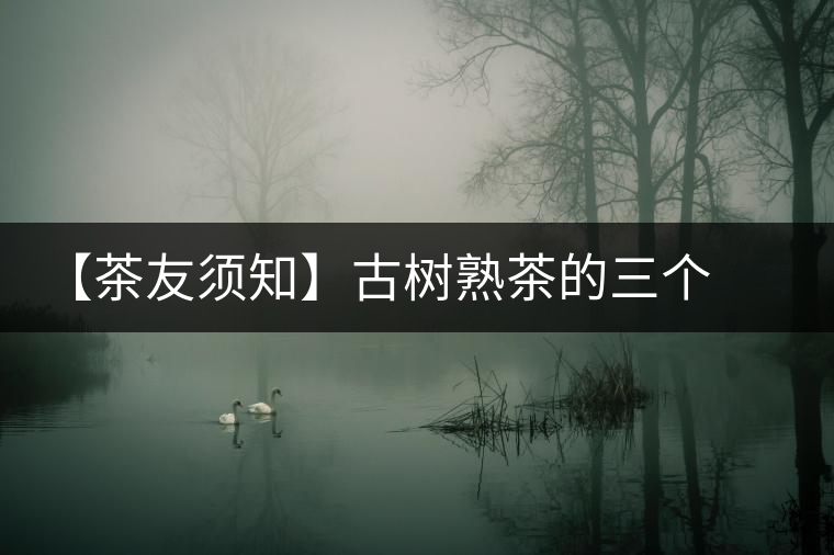 【茶友須知】古樹熟茶的三個誤區(qū) 【茶友須知】古樹熟茶的三個誤區(qū)