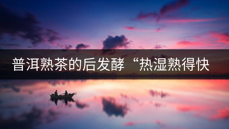 普洱熟茶的后發(fā)酵“熱濕熟得快 冷藏香又醇” 普洱熟茶的后發(fā)酵“熱濕熟得快 冷藏香又醇”