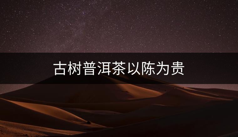 古樹(shù)普洱茶以陳為貴 古樹(shù)普洱茶以陳為貴