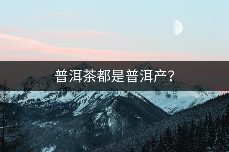 普洱茶都是普洱產(chǎn)？