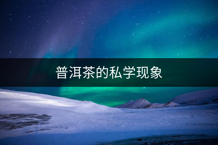 普洱茶的私學現(xiàn)象 普洱茶的私學現(xiàn)象