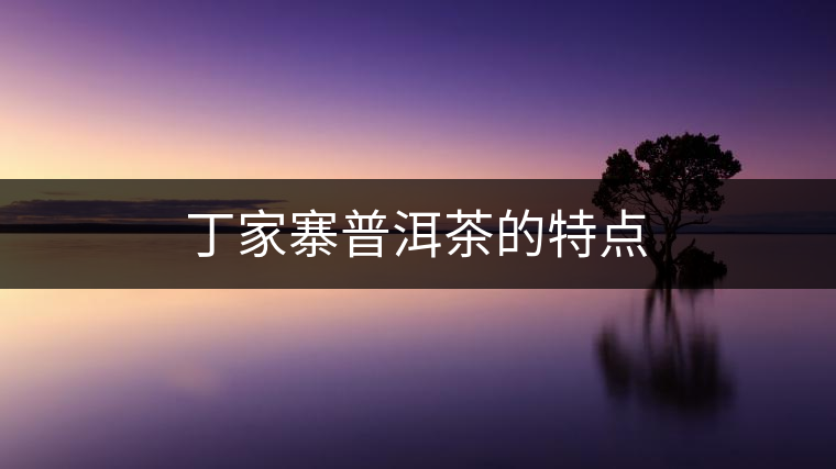 丁家寨普洱茶的特點(diǎn) 丁家寨普洱茶的特點(diǎn)