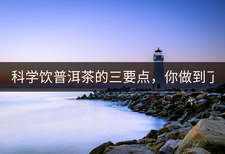 科學(xué)飲普洱茶的三要點(diǎn)，你做到了嗎？