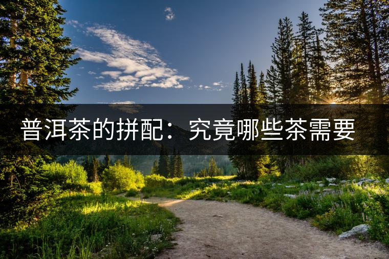 普洱茶的拼配：究竟哪些茶需要拼配呢？