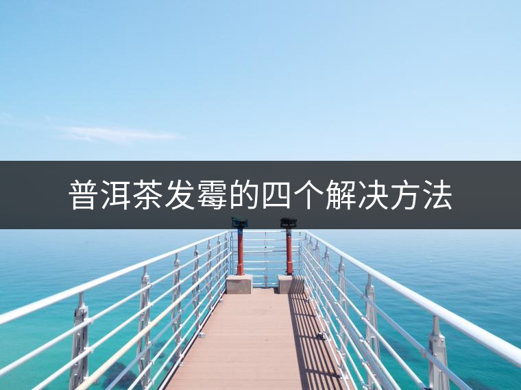 普洱茶發(fā)霉的四個(gè)解決方法 普洱茶發(fā)霉的四個(gè)解決方法