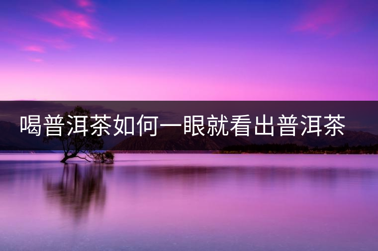 喝普洱茶如何一眼就看出普洱茶的優(yōu)劣？