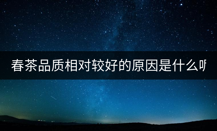 春茶品質(zhì)相對(duì)較好的原因是什么呢? 春茶品質(zhì)相對(duì)較好的原因是什么呢?