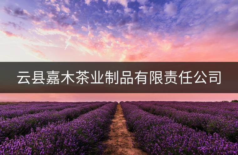 云縣嘉木茶業(yè)制品有限責任公司 云縣嘉木茶業(yè)制品有限責任公司