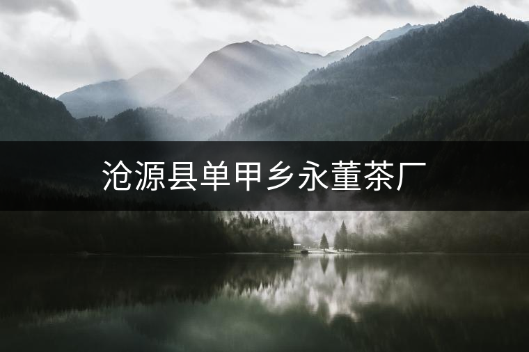 滄源縣單甲鄉(xiāng)永董茶廠 滄源縣單甲鄉(xiāng)永董茶廠