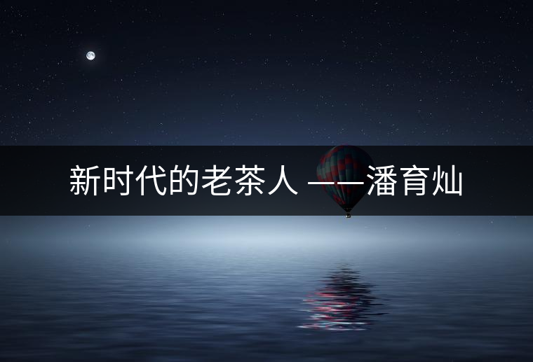 新時代的老茶人 ——潘育燦 新時代的老茶人 ——潘育燦
