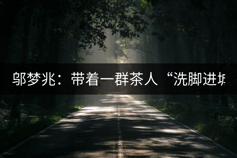 鄔夢(mèng)兆：帶著一群茶人“洗腳進(jìn)城”，贊！