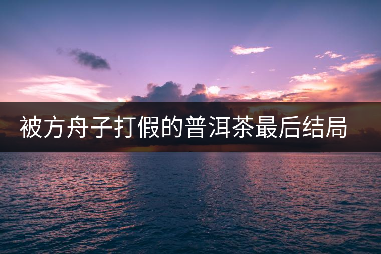 被方舟子打假的普洱茶最后結(jié)局如何了，現(xiàn)在普洱茶的銷售是否大為減少？