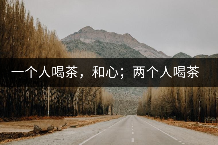 一個(gè)人喝茶，和心；兩個(gè)人喝茶，和順；一家人喝茶，和睦