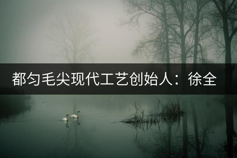 都勻毛尖現代工藝創(chuàng)始人:徐全福 都勻毛尖現代工藝創(chuàng)始人:徐全福