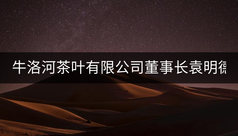 牛洛河茶葉有限公司董事長(zhǎng)袁明德:淡定如水,從容如茶 牛洛河茶葉有限公司董事長(zhǎng)袁明德:淡定如水,從容如茶