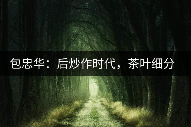 包忠華：后炒作時(shí)代，茶葉細(xì)分標(biāo)準(zhǔn)的倡導(dǎo)者