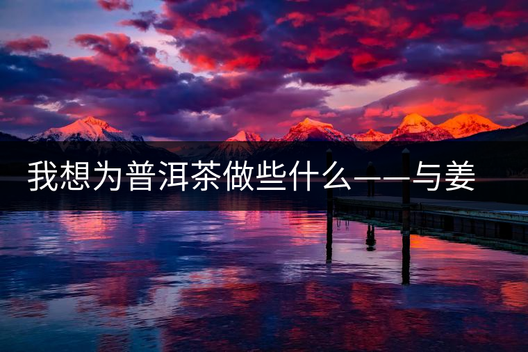 我想為普洱茶做些什么——與姜育發(fā)教授聊茶 我想為普洱茶做些什么——與姜育發(fā)教授聊茶
