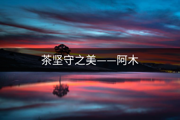 茶堅(jiān)守之美——阿木 茶堅(jiān)守之美——阿木
