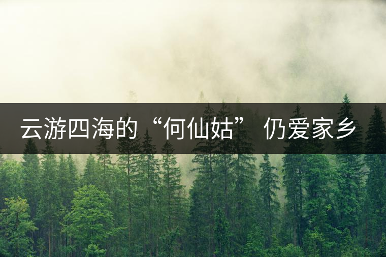 云游四海的“何仙姑” 仍愛(ài)家鄉(xiāng)的那抹濃香茶
