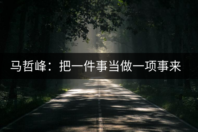 馬哲峰：把一件事當(dāng)做一項(xiàng)事來做，把一項(xiàng)事當(dāng)做傳播和傳承來做