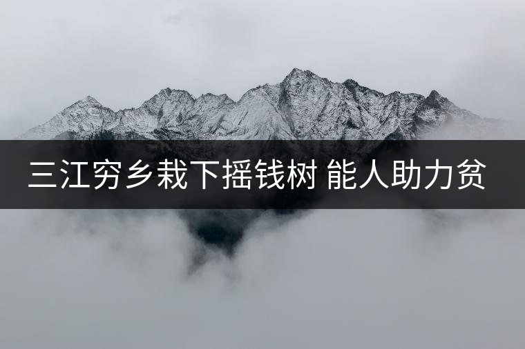 三江窮鄉(xiāng)栽下?lián)u錢(qián)樹(shù) 能人助力貧困村催生大產(chǎn)業(yè) 三江窮鄉(xiāng)栽下?lián)u錢(qián)樹(shù) 能人助力貧困村催生大產(chǎn)業(yè)