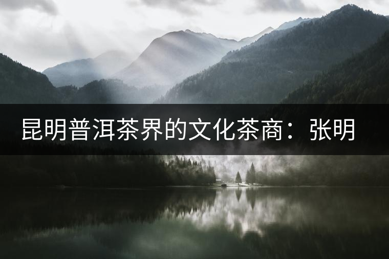 昆明普洱茶界的文化茶商:張明春 昆明普洱茶界的文化茶商:張明春