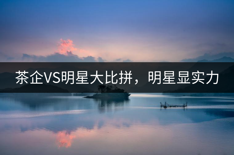 茶企VS明星大比拼，明星顯實力