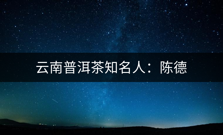 云南普洱茶知名人:陳德 云南普洱茶知名人:陳德