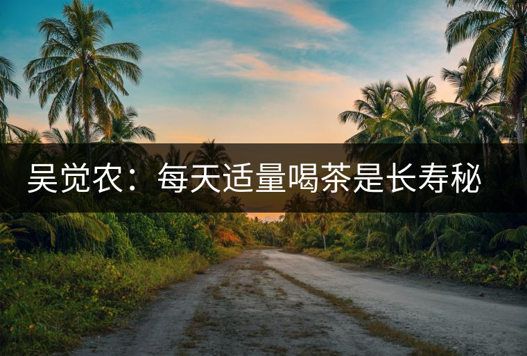 吳覺農(nóng):每天適量喝茶是長(zhǎng)壽秘訣 吳覺農(nóng):每天適量喝茶是長(zhǎng)壽秘訣