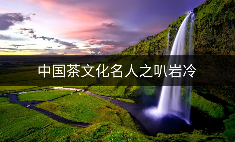 中國(guó)茶文化名人之叭巖冷