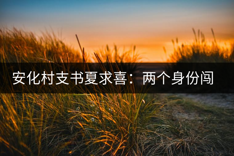 安化村支書(shū)夏求喜:兩個(gè)身份闖出一條路 安化村支書(shū)夏求喜:兩個(gè)身份闖出一條路
