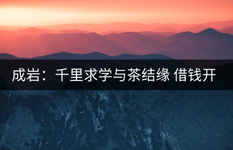 成巖：千里求學(xué)與茶結(jié)緣 借錢(qián)開(kāi)店表演茶藝招攬顧客