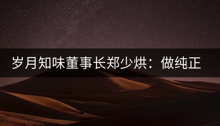 歲月知味董事長(zhǎng)鄭少烘：做純正易武標(biāo)桿品牌