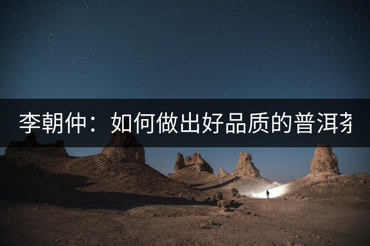 李朝仲：如何做出好品質(zhì)的普洱茶？