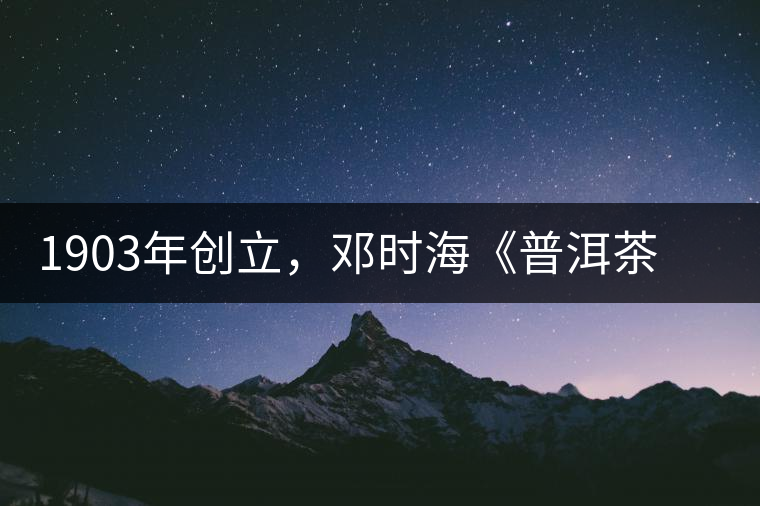 1903年創(chuàng)立，鄧時(shí)?！镀斩琛窂奈刺峒埃攀钦娴南玛P(guān)沱茶鼻祖
