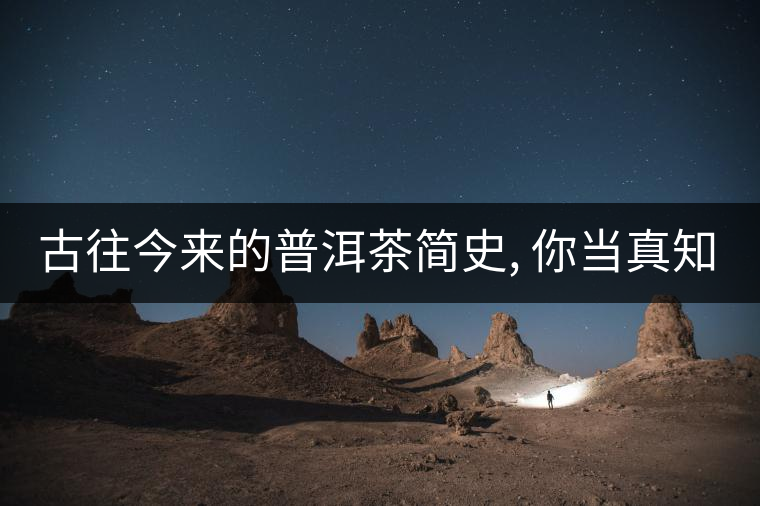 古往今來的普洱茶簡(jiǎn)史, 你當(dāng)真知道?