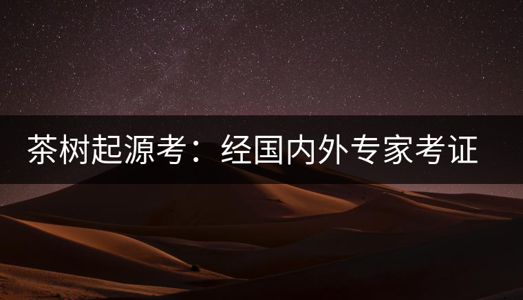 茶樹起源考：經(jīng)國內(nèi)外專家考證，茶樹起源于中國西南部