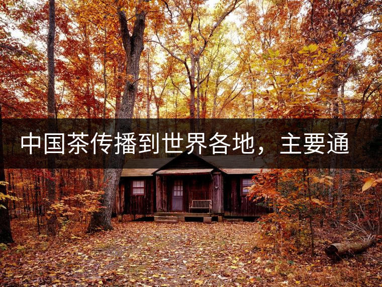 中國茶傳播到世界各地，主要通過三種形式