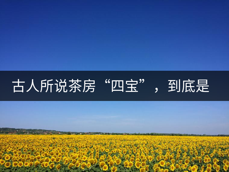 古人所說茶房“四寶”，到底是哪四寶？