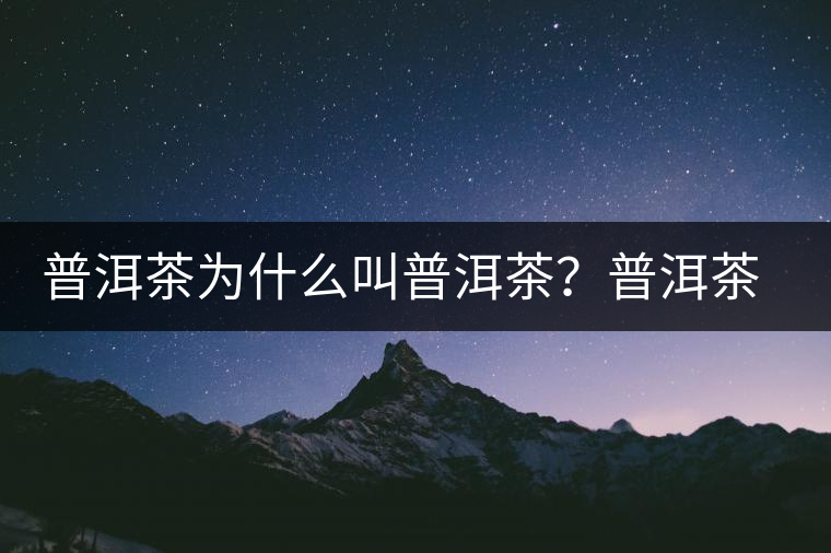 普洱茶為什么叫普洱茶？普洱茶神話史料都在這了
