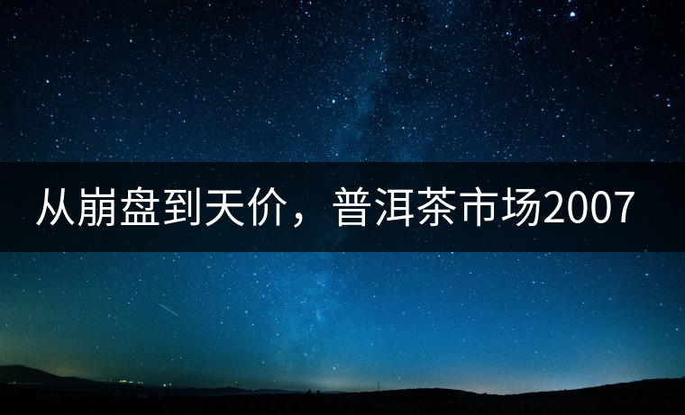 從崩盤到天價(jià)，普洱茶市場2007年到2017年回顧