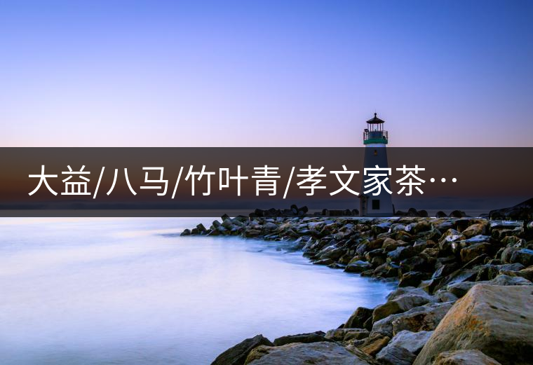 大益/八馬/竹葉青/孝文家茶…你被哪個(gè)茶企的文案攻陷過？